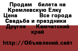 Продам 3 билета на Кремлевскую Елку. › Цена ­ 2 000 - Все города Свадьба и праздники » Другое   . Камчатский край